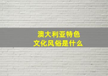 澳大利亚特色文化风俗是什么