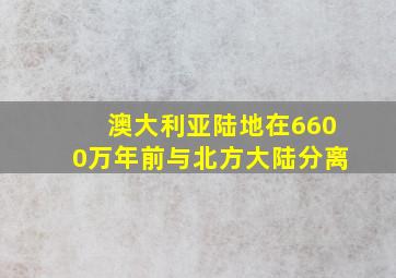 澳大利亚陆地在6600万年前与北方大陆分离