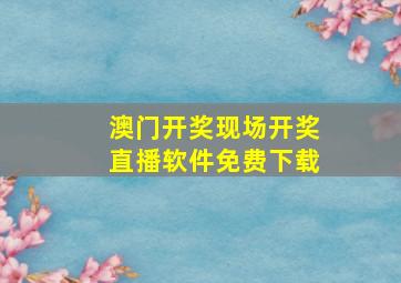 澳门开奖现场开奖直播软件免费下载