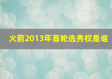 火箭2013年首轮选秀权是谁