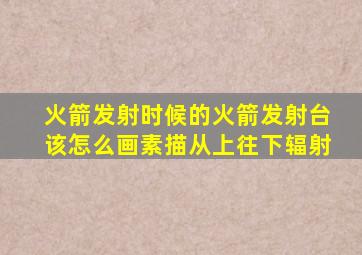 火箭发射时候的火箭发射台该怎么画素描从上往下辐射