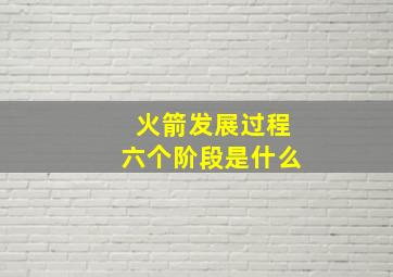 火箭发展过程六个阶段是什么