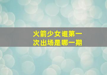 火箭少女谁第一次出场是哪一期