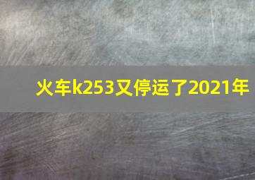 火车k253又停运了2021年