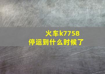 火车k7758停运到什么时候了