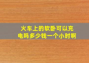 火车上的软卧可以充电吗多少钱一个小时啊