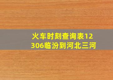 火车时刻查询表12306临汾到河北三河