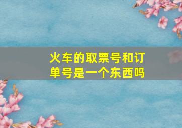 火车的取票号和订单号是一个东西吗