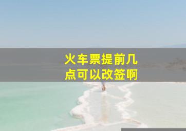 火车票提前几点可以改签啊