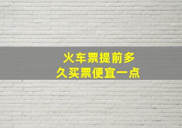 火车票提前多久买票便宜一点