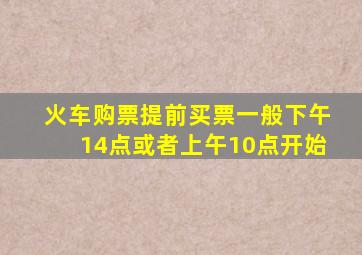 火车购票提前买票一般下午14点或者上午10点开始