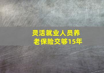 灵活就业人员养老保险交够15年