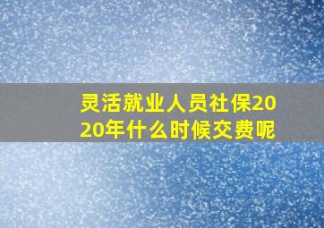 灵活就业人员社保2020年什么时候交费呢