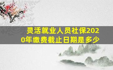 灵活就业人员社保2020年缴费截止日期是多少