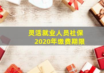 灵活就业人员社保2020年缴费期限