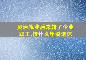 灵活就业后来转了企业职工,按什么年龄退休