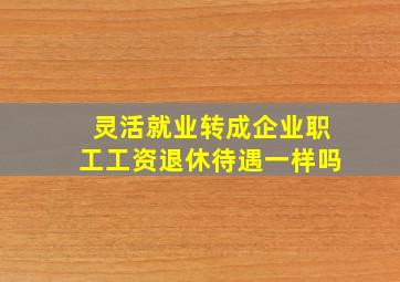 灵活就业转成企业职工工资退休待遇一样吗