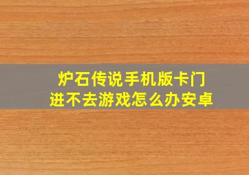 炉石传说手机版卡门进不去游戏怎么办安卓