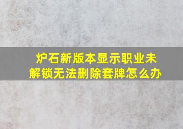 炉石新版本显示职业未解锁无法删除套牌怎么办