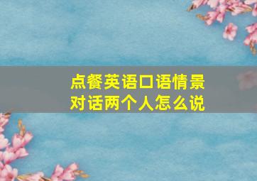 点餐英语口语情景对话两个人怎么说