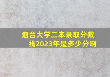 烟台大学二本录取分数线2023年是多少分啊