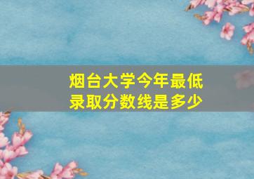 烟台大学今年最低录取分数线是多少