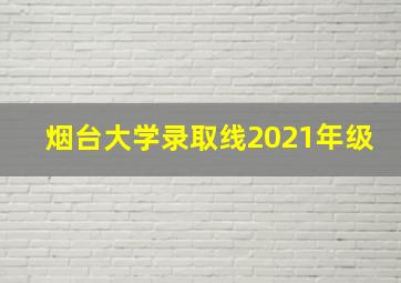 烟台大学录取线2021年级