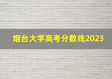 烟台大学高考分数线2023