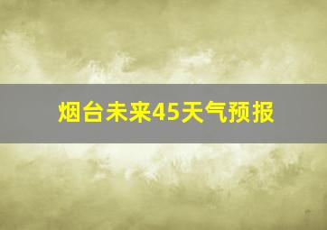 烟台未来45天气预报