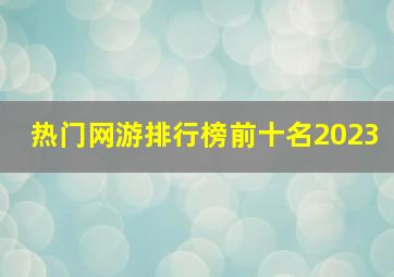 热门网游排行榜前十名2023