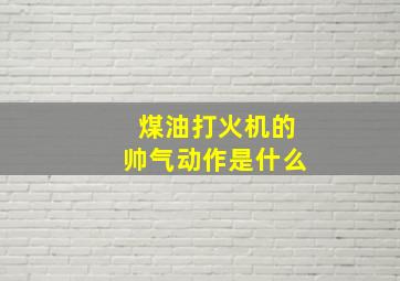 煤油打火机的帅气动作是什么