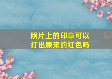 照片上的印章可以打出原来的红色吗