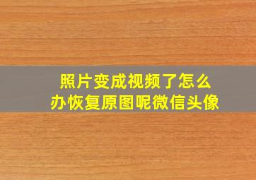 照片变成视频了怎么办恢复原图呢微信头像