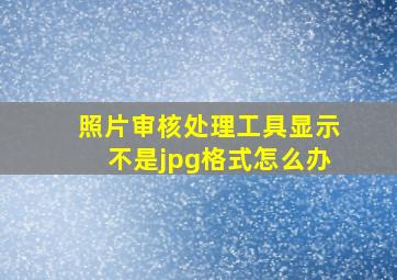 照片审核处理工具显示不是jpg格式怎么办