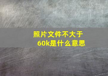 照片文件不大于60k是什么意思