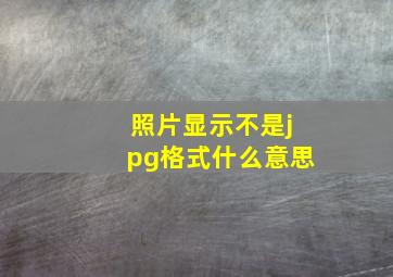 照片显示不是jpg格式什么意思