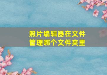 照片编辑器在文件管理哪个文件夹里