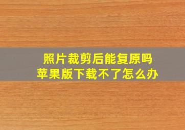 照片裁剪后能复原吗苹果版下载不了怎么办