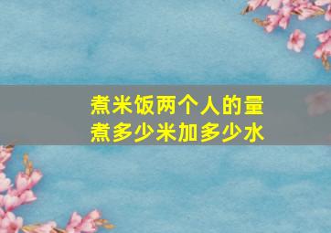 煮米饭两个人的量煮多少米加多少水