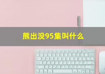 熊出没95集叫什么