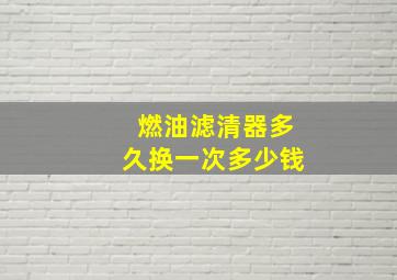 燃油滤清器多久换一次多少钱