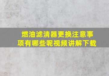 燃油滤清器更换注意事项有哪些呢视频讲解下载