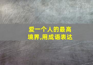 爱一个人的最高境界,用成语表达