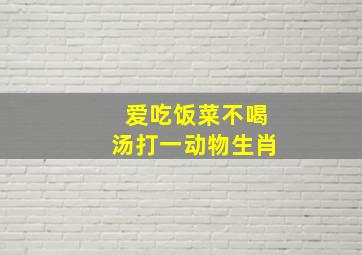 爱吃饭菜不喝汤打一动物生肖