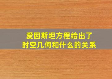 爱因斯坦方程给出了时空几何和什么的关系