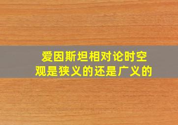 爱因斯坦相对论时空观是狭义的还是广义的