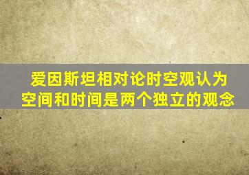 爱因斯坦相对论时空观认为空间和时间是两个独立的观念