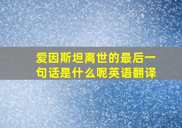 爱因斯坦离世的最后一句话是什么呢英语翻译