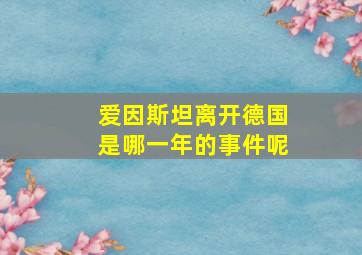 爱因斯坦离开德国是哪一年的事件呢