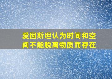 爱因斯坦认为时间和空间不能脱离物质而存在